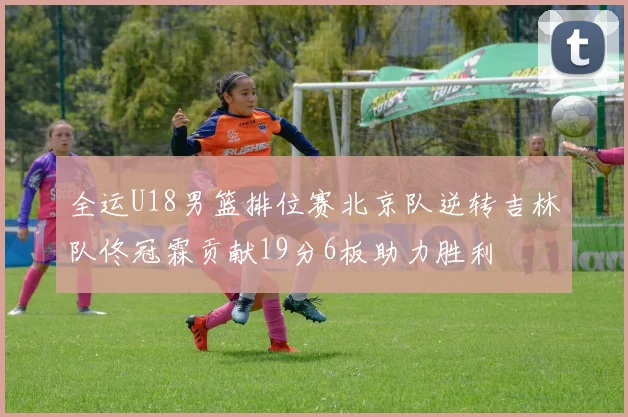 全运U18男篮排位赛北京队逆转吉林队佟冠霖贡献19分6板助力胜利