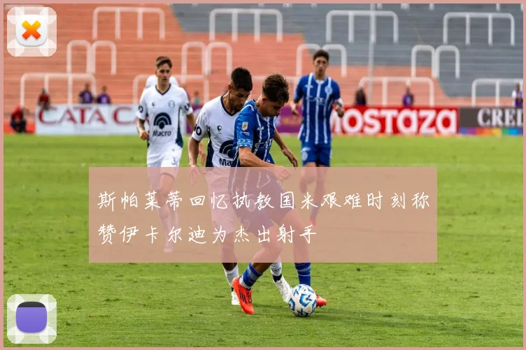 斯帕莱蒂回忆执教国米艰难时刻称赞伊卡尔迪为杰出射手