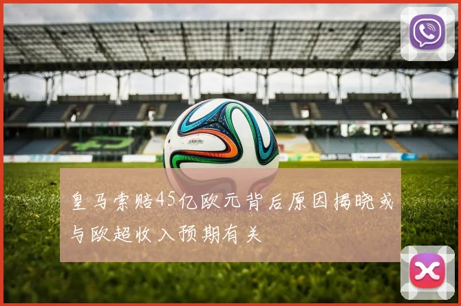 皇马索赔45亿欧元背后原因揭晓或与欧超收入预期有关