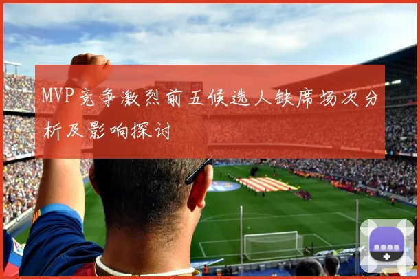 MVP竞争激烈前五候选人缺席场次分析及影响探讨