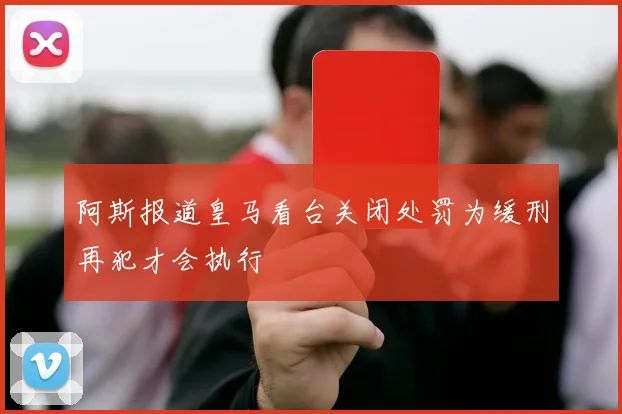 阿斯报道皇马看台关闭处罚为缓刑再犯才会执行