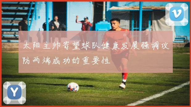 太阳主帅寄望球队健康发展强调攻防两端成功的重要性