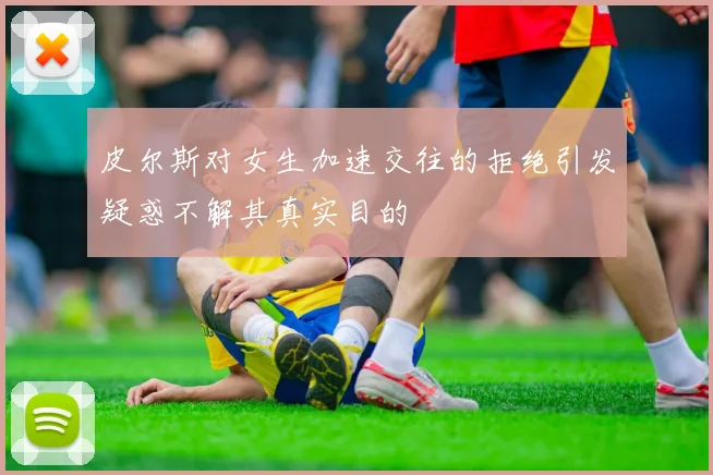 皮尔斯对女生加速交往的拒绝引发疑惑不解其真实目的
