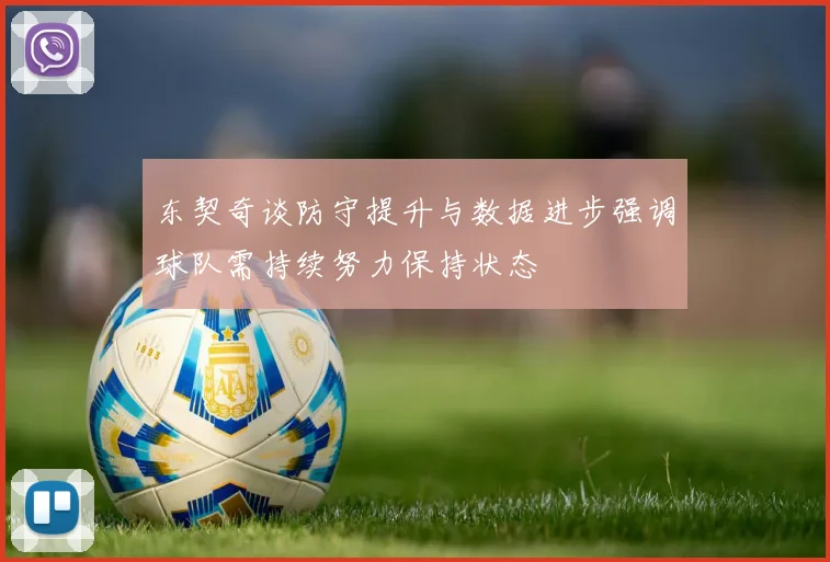 东契奇谈防守提升与数据进步强调球队需持续努力保持状态