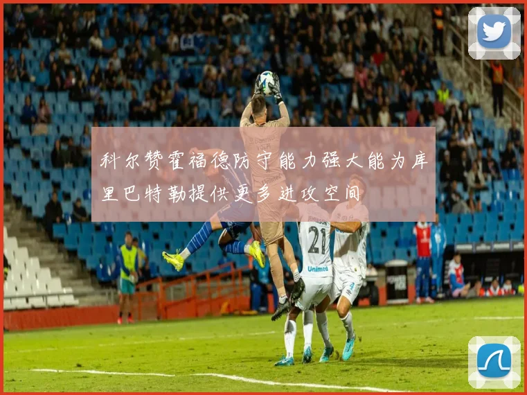科尔赞霍福德防守能力强大能为库里巴特勒提供更多进攻空间