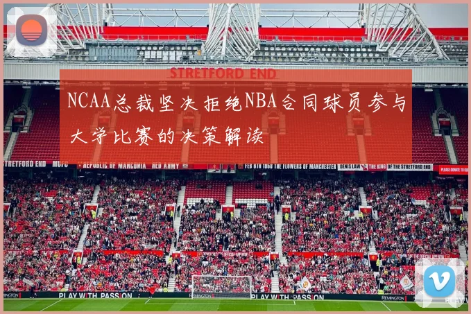 NCAA总裁坚决拒绝NBA合同球员参与大学比赛的决策解读
