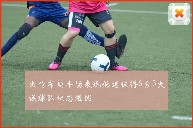 杰伦布朗半场表现低迷仅得6分3失误球队状态堪忧