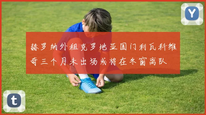 赫罗纳外租克罗地亚国门利瓦科维奇三个月未出场或将在冬窗离队