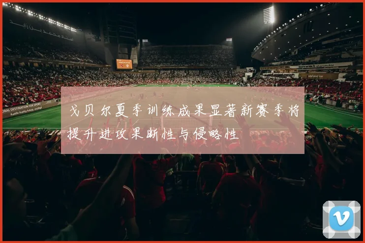 戈贝尔夏季训练成果显著新赛季将提升进攻果断性与侵略性