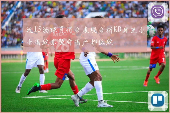 近15场球员得分表现分析KD库里小卡高效东契奇高产却低效