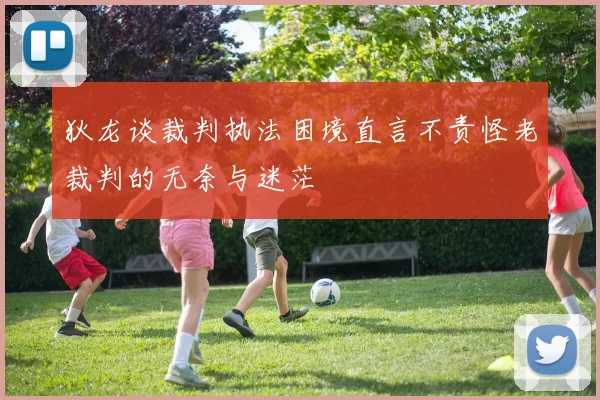 狄龙谈裁判执法困境直言不责怪老裁判的无奈与迷茫