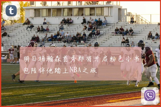 明日杨瀚森首秀即将开启粉色小书包陪伴他踏上NBA之旅