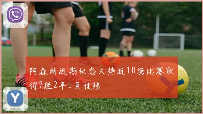 阿森纳近期状态火热近10场比赛取得7胜2平1负佳绩