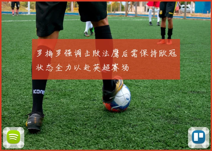 罗梅罗强调击败法鹰后需保持欧冠状态全力以赴英超赛场