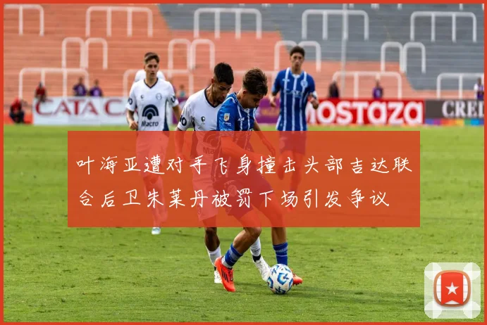 叶海亚遭对手飞身撞击头部吉达联合后卫朱莱丹被罚下场引发争议