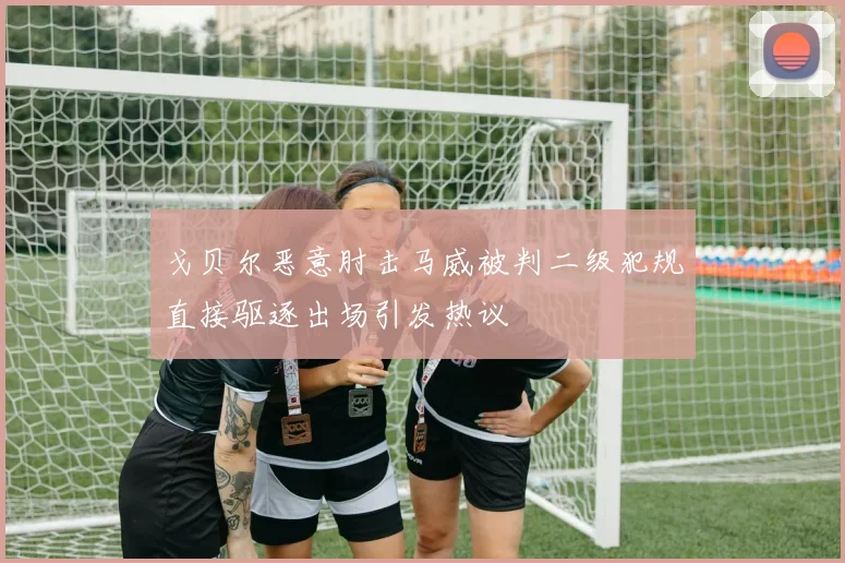 戈贝尔恶意肘击马威被判二级犯规直接驱逐出场引发热议