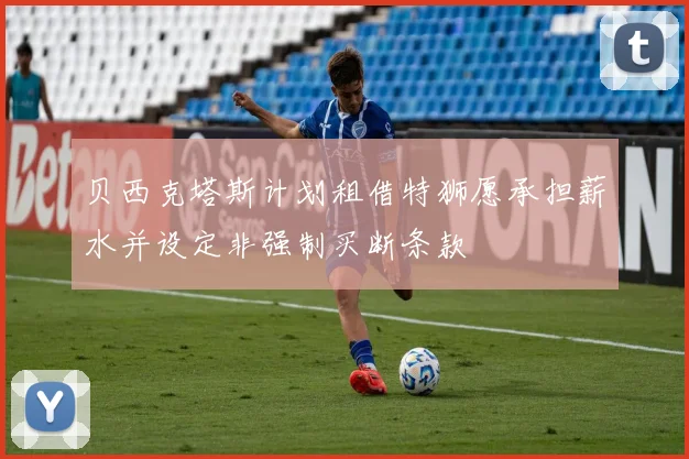 贝西克塔斯计划租借特狮愿承担薪水并设定非强制买断条款