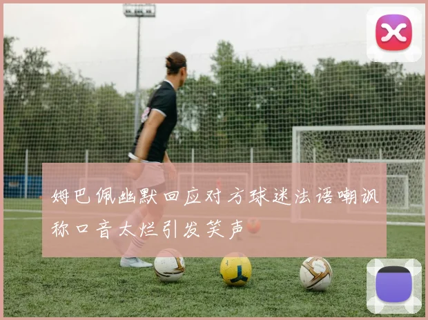 姆巴佩幽默回应对方球迷法语嘲讽称口音太烂引发笑声