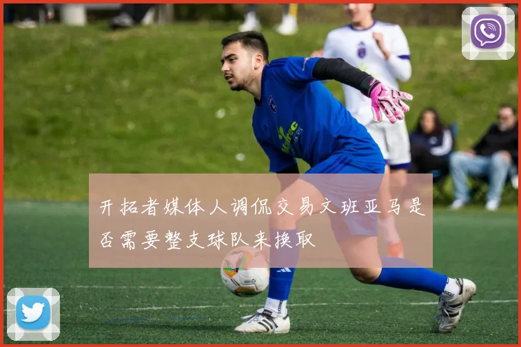 开拓者媒体人调侃交易文班亚马是否需要整支球队来换取