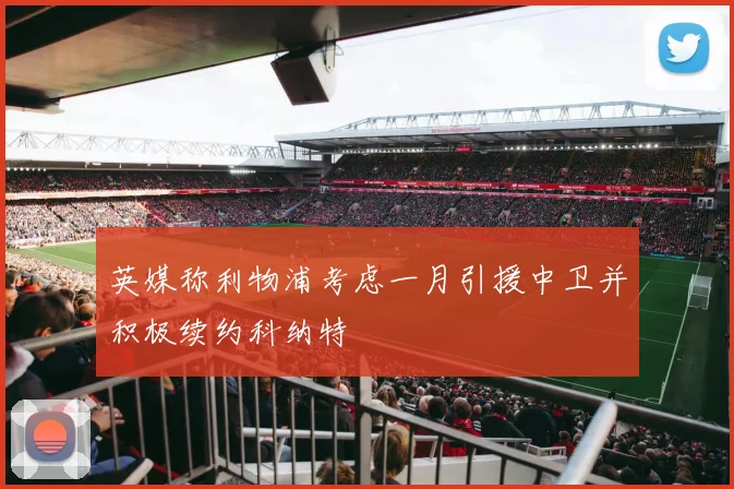 英媒称利物浦考虑一月引援中卫并积极续约科纳特