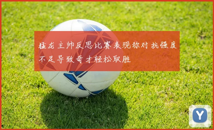 猛龙主帅反思比赛表现称对抗强度不足导致奇才轻松取胜