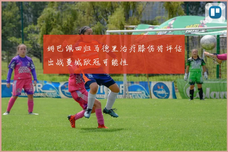姆巴佩回归马德里治疗膝伤将评估出战曼城欧冠可能性