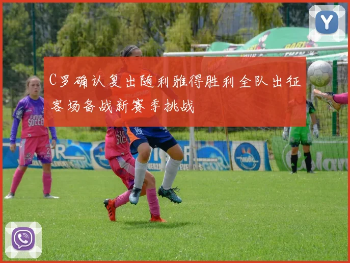 C罗确认复出随利雅得胜利全队出征客场备战新赛季挑战