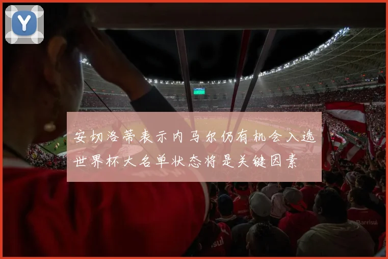 安切洛蒂表示内马尔仍有机会入选世界杯大名单状态将是关键因素