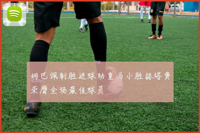 姆巴佩制胜进球助皇马小胜赫塔费荣膺全场最佳球员
