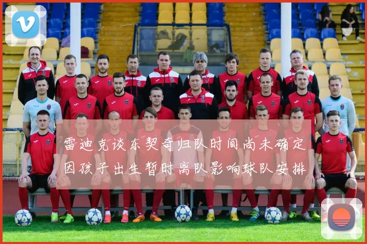 雷迪克谈东契奇归队时间尚未确定因孩子出生暂时离队影响球队安排