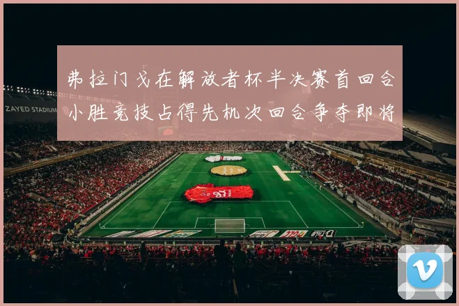 弗拉门戈在解放者杯半决赛首回合小胜竞技占得先机次回合争夺即将开启