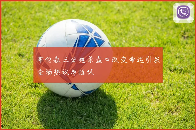 布伦森三分绝杀盘口改变命运引发全场热议与惊叹