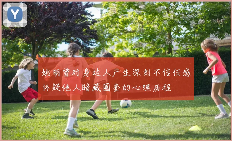 姚明曾对身边人产生深刻不信任感怀疑他人暗藏圈套的心理历程