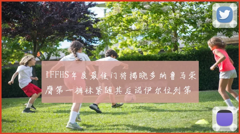IFFHS年度最佳门将揭晓多纳鲁马荣膺第一裤袜紧随其后诺伊尔位列第四大马丁第七名