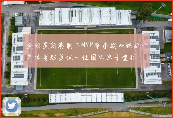 全明星新赛制下MVP争夺战回顾近十年传奇球员仅一位国际选手登顶