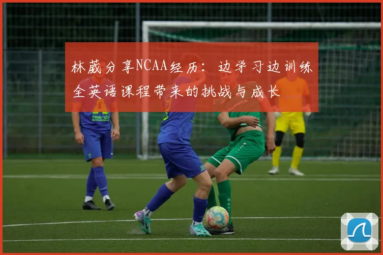 林葳分享NCAA经历：边学习边训练全英语课程带来的挑战与成长