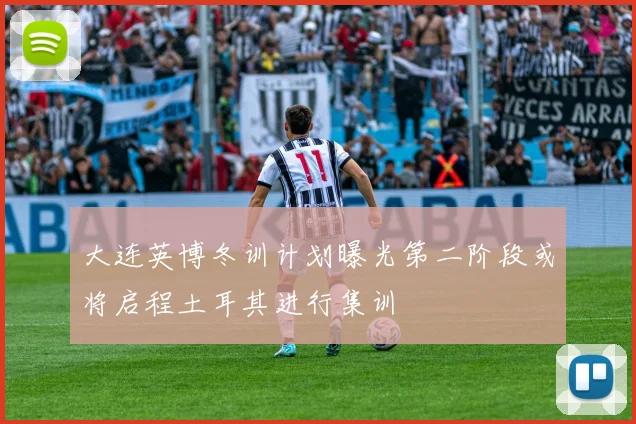 大连英博冬训计划曝光第二阶段或将启程土耳其进行集训