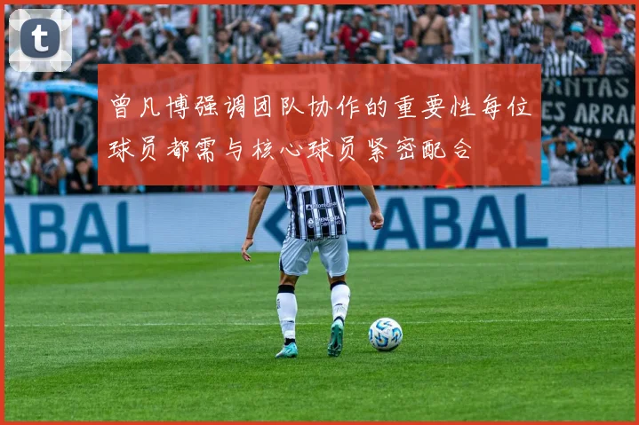 曾凡博强调团队协作的重要性每位球员都需与核心球员紧密配合