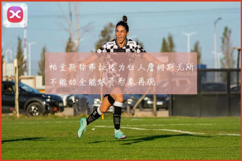 帕金斯称弗拉格为白人詹姆斯无所不能的全能球员形象再现