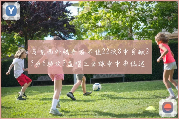 马克西外线手感不佳22投8中贡献25分6助攻3盖帽三分球命中率低迷