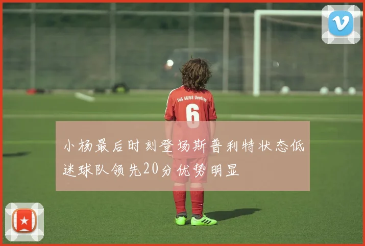 小杨最后时刻登场斯普利特状态低迷球队领先20分优势明显