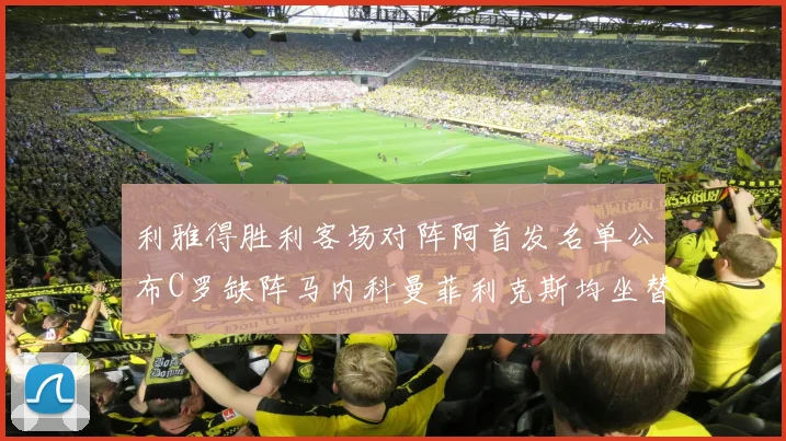 利雅得胜利客场对阵阿首发名单公布C罗缺阵马内科曼菲利克斯均坐替补