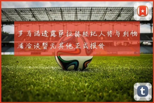 罗马诺透露萨拉赫经纪人将与利物浦洽谈暂无其他正式报价