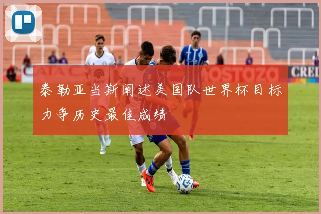 泰勒亚当斯阐述美国队世界杯目标力争历史最佳成绩