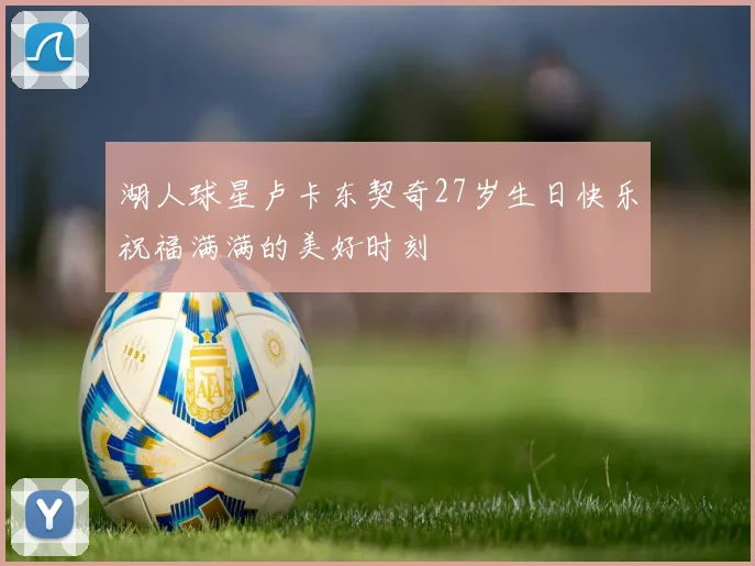 湖人球星卢卡东契奇27岁生日快乐祝福满满的美好时刻