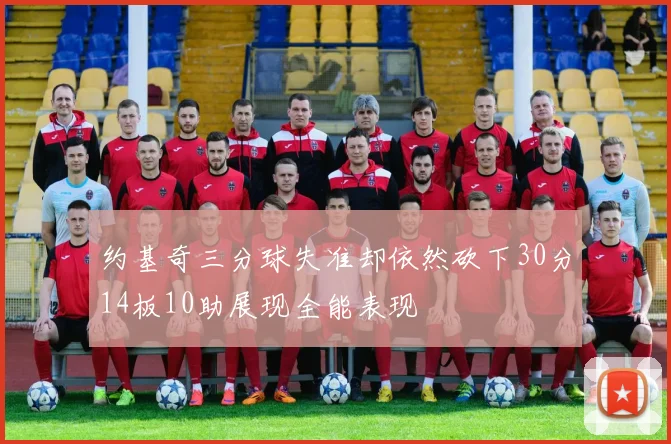 约基奇三分球失准却依然砍下30分14板10助展现全能表现