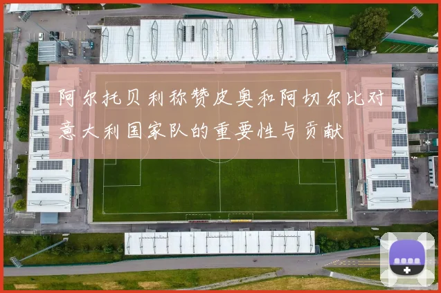 阿尔托贝利称赞皮奥和阿切尔比对意大利国家队的重要性与贡献