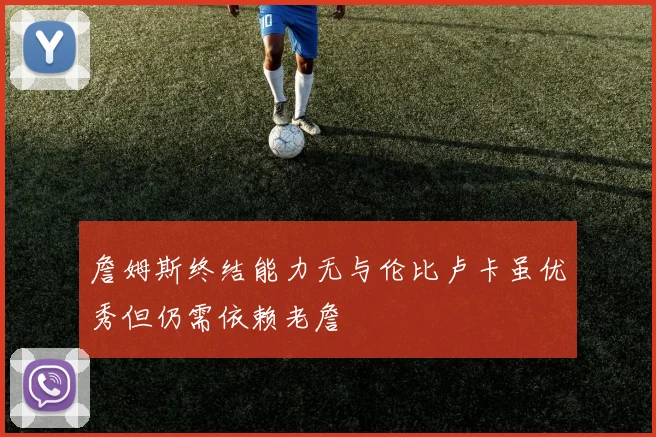 詹姆斯终结能力无与伦比卢卡虽优秀但仍需依赖老詹