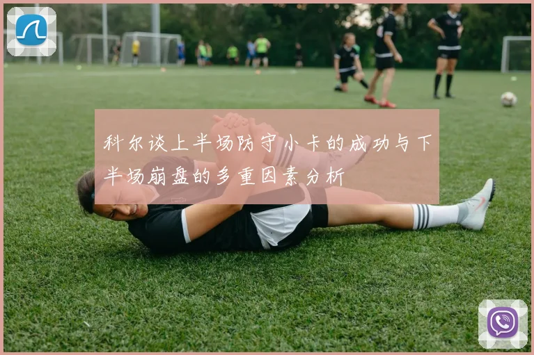 科尔谈上半场防守小卡的成功与下半场崩盘的多重因素分析
