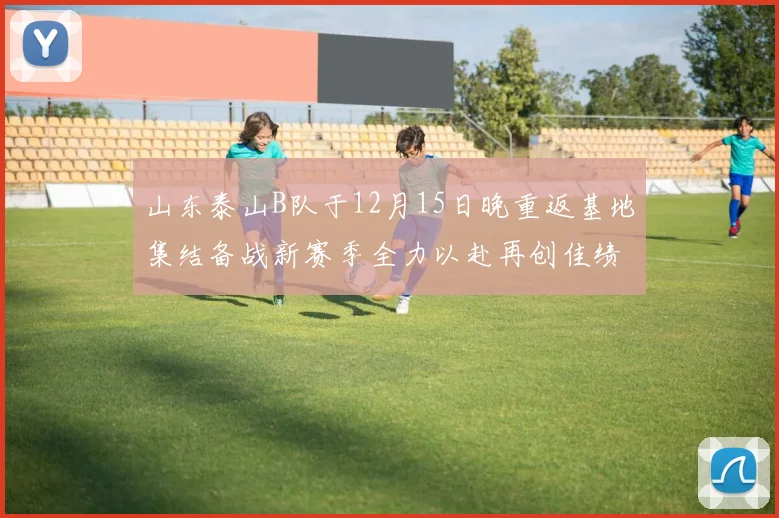 山东泰山B队于12月15日晚重返基地集结备战新赛季全力以赴再创佳绩